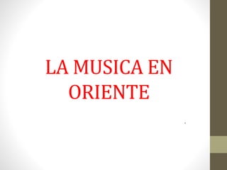 LA MUSICA EN
ORIENTE
.
 