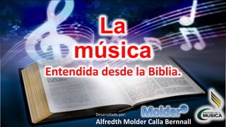 La
música
Entendida desde la Biblia.
Desarrollado por:
Alfredth Molder Calla Bernnall
 