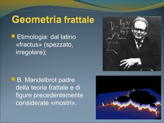Etimologia: dal latino
«fractus» (spezzato,
irregolare);
B. Mandelbrot padre
della teoria frattale e di
figure precedentemente
considerate «mostri».
 