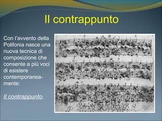 Il contrappunto
Con l’avvento della
Polifonia nasce una
nuova tecnica di
composizione che
consente a più voci
di esistere
contemporanea-
mente:
Il contrappunto.
 