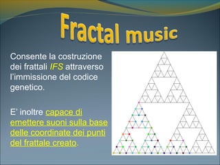 Consente la costruzione
dei frattali IFS attraverso
l’immissione del codice
genetico.
E’ inoltre capace di
emettere suoni sulla base
delle coordinate dei punti
del frattale creato.
 