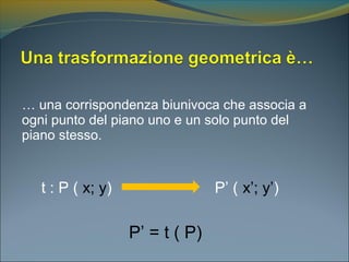 … una corrispondenza biunivoca che associa a
ogni punto del piano uno e un solo punto del
piano stesso.
t : P ( x; y) P’ ( x’; y’)
P’ = t ( P)
 