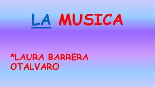 LA MUSICA
*LAURA BARRERA
OTALVARO
 