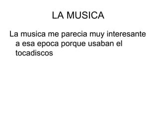 LA MUSICA
La musica me parecia muy interesante
 a esa epoca porque usaban el
 tocadiscos
 