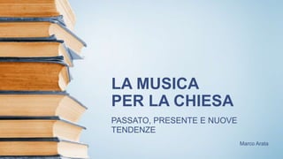 LA MUSICA
PER LA CHIESA
PASSATO, PRESENTE E NUOVE
TENDENZE
Marco Arata
 