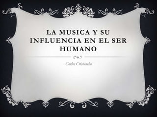 LA MUSICA Y SU
INFLUENCIA EN EL SER
HUMANO
Carlos Cristancho

 
