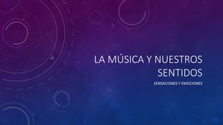 LA MÚSICA Y NUESTROS
SENTIDOS
SENSACIONES Y EMOCIONES
 