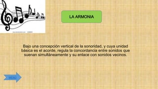 LA ARMONIA

Bajo una concepción vertical de la sonoridad, y cuya unidad
básica es el acorde, regula la concordancia entre sonidos que
suenan simultáneamente y su enlace con sonidos vecinos.

MENÚ

 