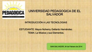 UNIVERSIDAD PEDAGOGICA DE EL
SALVADOR
INTRODUCCIÓN A LAS TECNOLOGIAS
ESTUDIANTE: Mayra Nohemy Gallardo Hernández.
TEMA: La Música y sus Elementos.

SAN SALVADOR, 04 de Febrero de 2014

 
