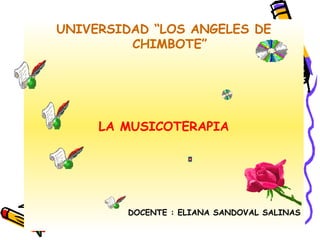 UNIVERSIDAD “LOS ANGELES DE
         CHIMBOTE”




     LA MUSICOTERAPIA




         DOCENTE : ELIANA SANDOVAL SALINAS
 