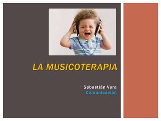 LA MUSICOTERAPIA
Sebastián Vera
Comunicación
 