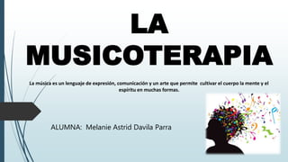 LA
MUSICOTERAPIA
La música es un lenguaje de expresión, comunicación y un arte que permite cultivar el cuerpo la mente y el
espíritu en muchas formas.
ALUMNA: Melanie Astrid Davila Parra
 