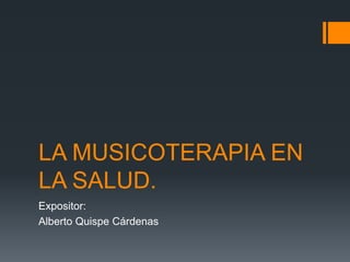 LA MUSICOTERAPIA EN 
LA SALUD. 
Expositor: 
Alberto Quispe Cárdenas 
 
