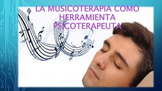 LA MUSICOTERAPIA COMO
HERRAMIENTA
PSICOTERAPEUTA
 