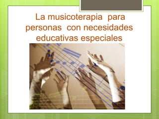La musicoterapia para
personas con necesidades
  educativas especiales
 