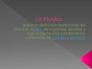 La Musika,[object Object],según la definición tradicional del término, el arte de organizar sensible y lógicamente una combinación coherente de sonidos y silencios,[object Object]