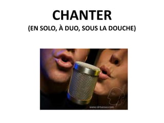 CHANTER
(EN SOLO, À DUO, SOUS LA DOUCHE)

 