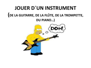 JOUER D´UN INSTRUMENT

(DE LA GUITARRE, DE LA FLÛTE, DE LA TROMPETTE,
DU PIANO…)

 
