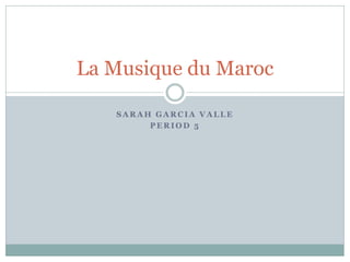 La Musique du Maroc

   SARAH GARCIA VALLE
        PERIOD 5
 