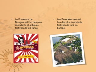 •   Le Printemps de             •   Les Eurockéennes est
    Bourges est l’un des plus       l’un des plus importants
    importants et antiques          festivals de rock en
    festivals de la France          Europe.
 