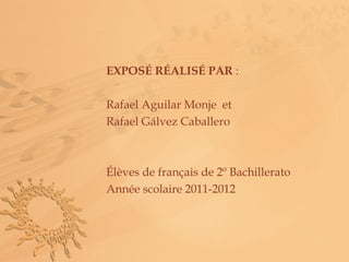 EXPOSÉ RÉALISÉ PAR :

Rafael Aguilar Monje et
Rafael Gálvez Caballero



Élèves de français de 2º Bachillerato
Année scolaire 2011-2012
 