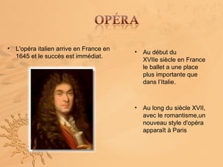 •   L'opéra italien arrive en France en
                                          •   Au début du
    1645 et le succès est immédiat.
                                              XVIIe siècle en France
                                              le ballet a une place
                                              plus importante que
                                              dans l’Italie.



                                          •   Au long du siècle XVII,
                                              avec le romantisme,un
                                              nouveau style d'opéra
                                              apparaît à Paris
 