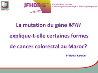La mutation du gène MYH
explique-t-elle certaines formes
de cancer colorectal au Maroc?
Pr Nawal Kanouni
 