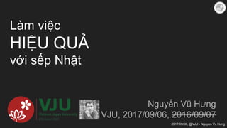 2017/09/06, @VJU - Nguyen Vu Hung
Làm việc
HIỆU QUẢ
với sếp Nhật
Nguyễn Vũ Hưng
VJU, 2017/09/06, 2016/09/07
 