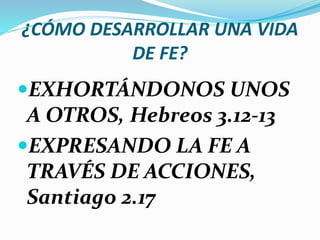 ¿CÓMO DESARROLLAR UNA VIDA
DE FE?
EXHORTÁNDONOS UNOS
A OTROS, Hebreos 3.12-13
EXPRESANDO LA FE A
TRAVÉS DE ACCIONES,
Santiago 2.17
 