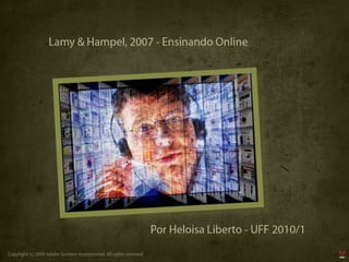 Lamy & Hampel, 2007 - Ensinando Online




                                                                      Por Heloisa Liberto - UFF 2010/1
Copyright (c) 2009 Adobe Systems Incorporated. All rights reserved.
 