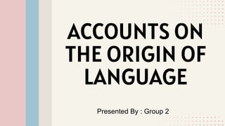 ACCOUNTS ON
THE ORIGIN OF
LANGUAGE
Presented By : Group 2
 