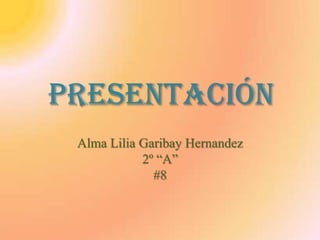 Presentación Alma Lilia Garibay Hernandez 2º “A” #8 