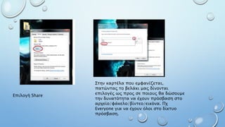 Επιλογή Share
Στην καρτέλα που εμφανίζεται,
πατώντας το βελάκι μας δίνονται
επιλογές ως προς σε ποιους θα δώσουμε
την δυνατότητα να έχουν πρόσβαση στο
αρχείο/φάκελο/βίντεο/εικόνα. Πχ
Everyone για να έχουν όλοι στο δίκτυο
πρόσβαση.
 