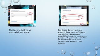 Πατάμε στο Add για να
προστεθεί στη λίστα.
Στη λίστα φένονται ποιοι
χρήστες θα έχουν πρόσβαση
στο αρχείο, ακολούθως
πατώντας το share, το αρχείο
θα είναι εμφανές στους
υπόλοιπους χρήστες του
δικτύου
 
