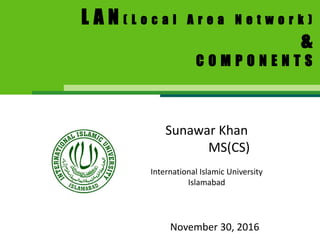 L A N ( L o c a l A r e a N e t w o r k )
&
C O M P O N E N T S
Sunawar Khan
MS(CS)
International Islamic University
Islamabad
November 30, 2016
 