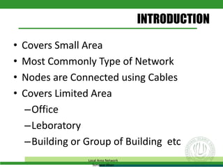 INTRODUCTION
• Covers Small Area
• Most Commonly Type of Network
• Nodes are Connected using Cables
• Covers Limited Area
–Office
–Leboratory
–Building or Group of Building etc
Local Area Network
Sunawar Khan
 