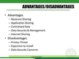 ADVANTAGES/DISADVANTAGES
• Advantages
– Resource Sharing
– Application Sharing
– Centralized Data
– Data Security & Management
– Internet Sharing
• Disadvantages
– Privacy Threat
– Expensive to Install
– Data Security Concerns
Local Area Network
Sunawar Khan
 