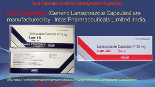 Lan Capsules (Generic Lansoprazole Capsules)
© The Swiss Pharmacy
Lan Capsules (Generic Lansoprazole Capsules) are
manufactured by Intas Pharmaceuticals Limited, India.
URL: https://www.theswisspharmacy.com/product_info.php?info=p9591_Lansoprazole-Capsules.html
 