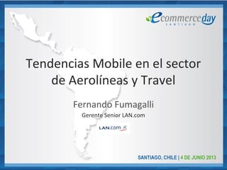 Tendencias Mobile en el sector
de Aerolíneas y Travel
Fernando Fumagalli
Gerente Senior LAN.com
 