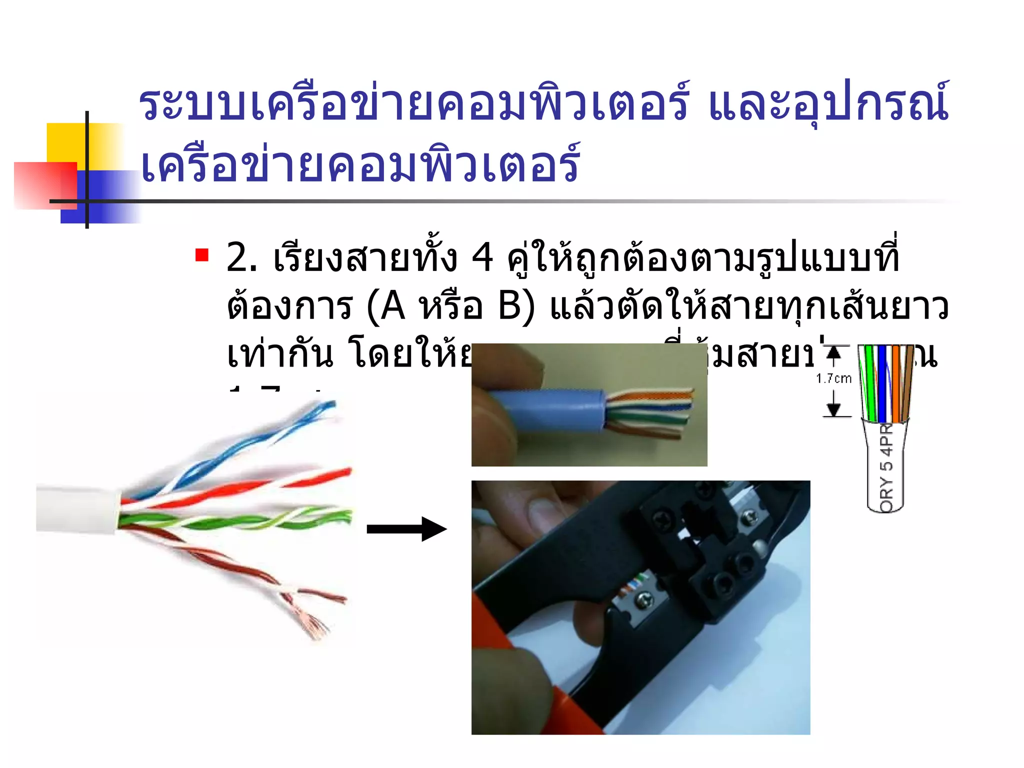 ระบบเครือข่ายคอมพิวเตอร์ และอุปกรณ์เครือข่ายคอมพิวเตอร์ 2.  เรียงสายทั้ง  4  คู่ให้ถูกต้องตามรูปแบบที่ต้องการ  ( A  หรือ  B)   แล้วตัดให้สายทุกเส้นยาวเท่ากัน โดยให้ยาวออกจากที่หุ้มสายประมาณ  1.7   ซม . 