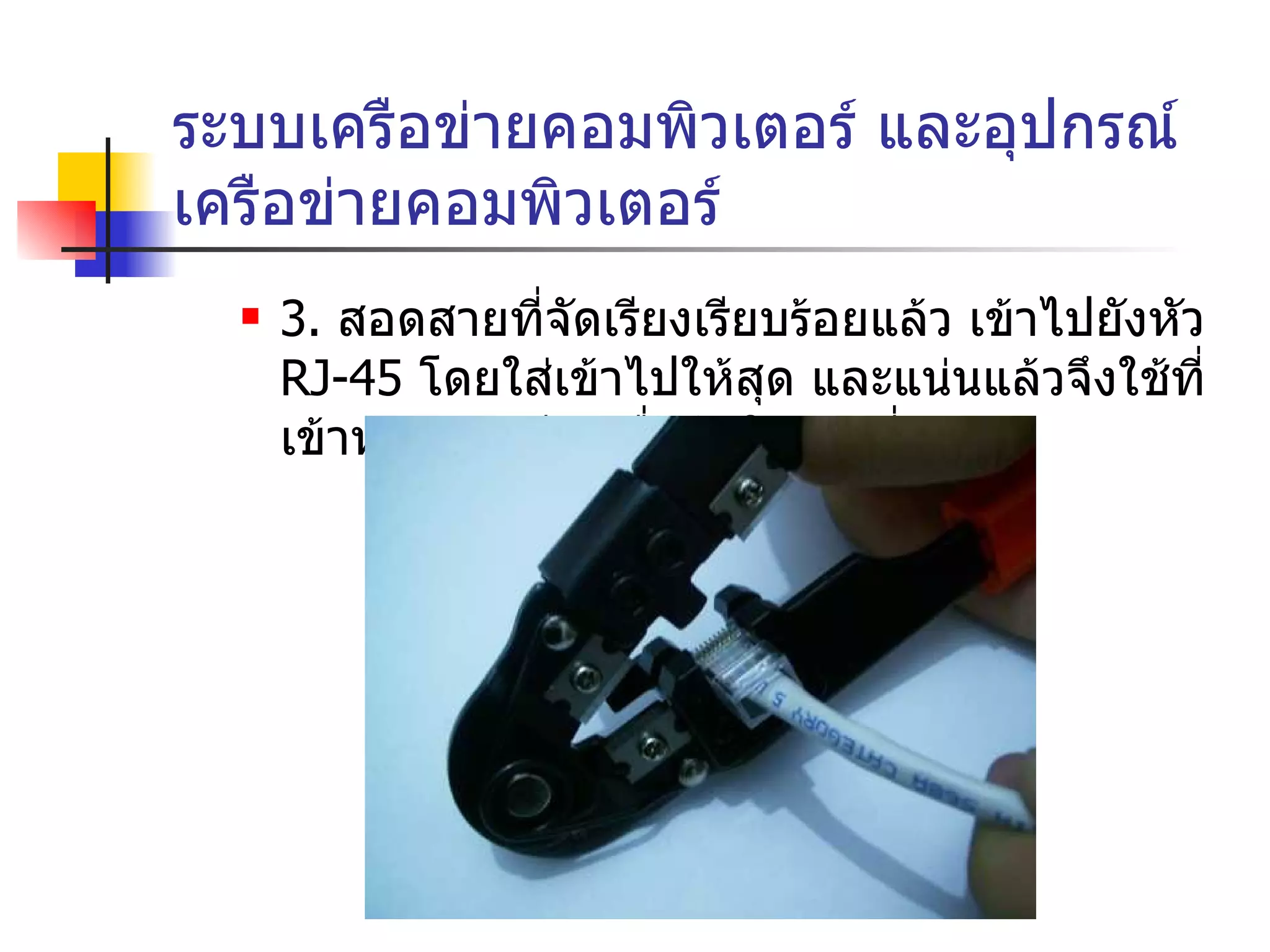 ระบบเครือข่ายคอมพิวเตอร์ และอุปกรณ์เครือข่ายคอมพิวเตอร์ 3.  สอดสายที่จัดเรียงเรียบร้อยแล้ว เข้าไปยังหัว  RJ-45  โดยใส่เข้าไปให้สุด และแน่นแล้วจึงใช้ที่เข้าหัวสายหนีบ เพื่อดันให้เข้าที่ 