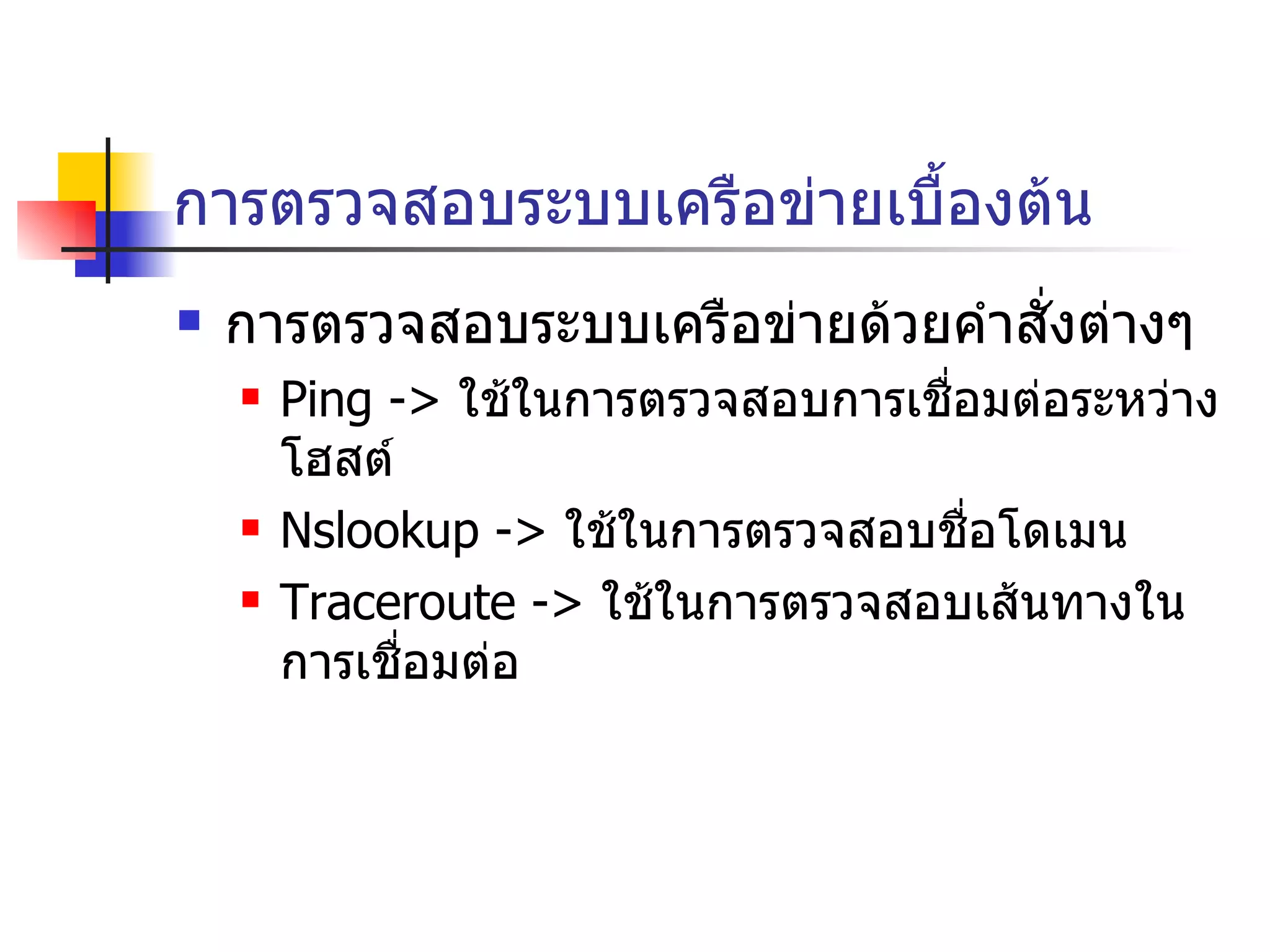 การตรวจสอบระบบเครือข่ายเบื้องต้น การตรวจสอบระบบเครือข่ายด้วยคำสั่งต่างๆ Ping ->  ใช้ในการตรวจสอบการเชื่อมต่อระหว่างโฮสต์ Nslookup ->  ใช้ในการตรวจสอบชื่อโดเมน Traceroute ->  ใช้ในการตรวจสอบเส้นทางในการเชื่อมต่อ 