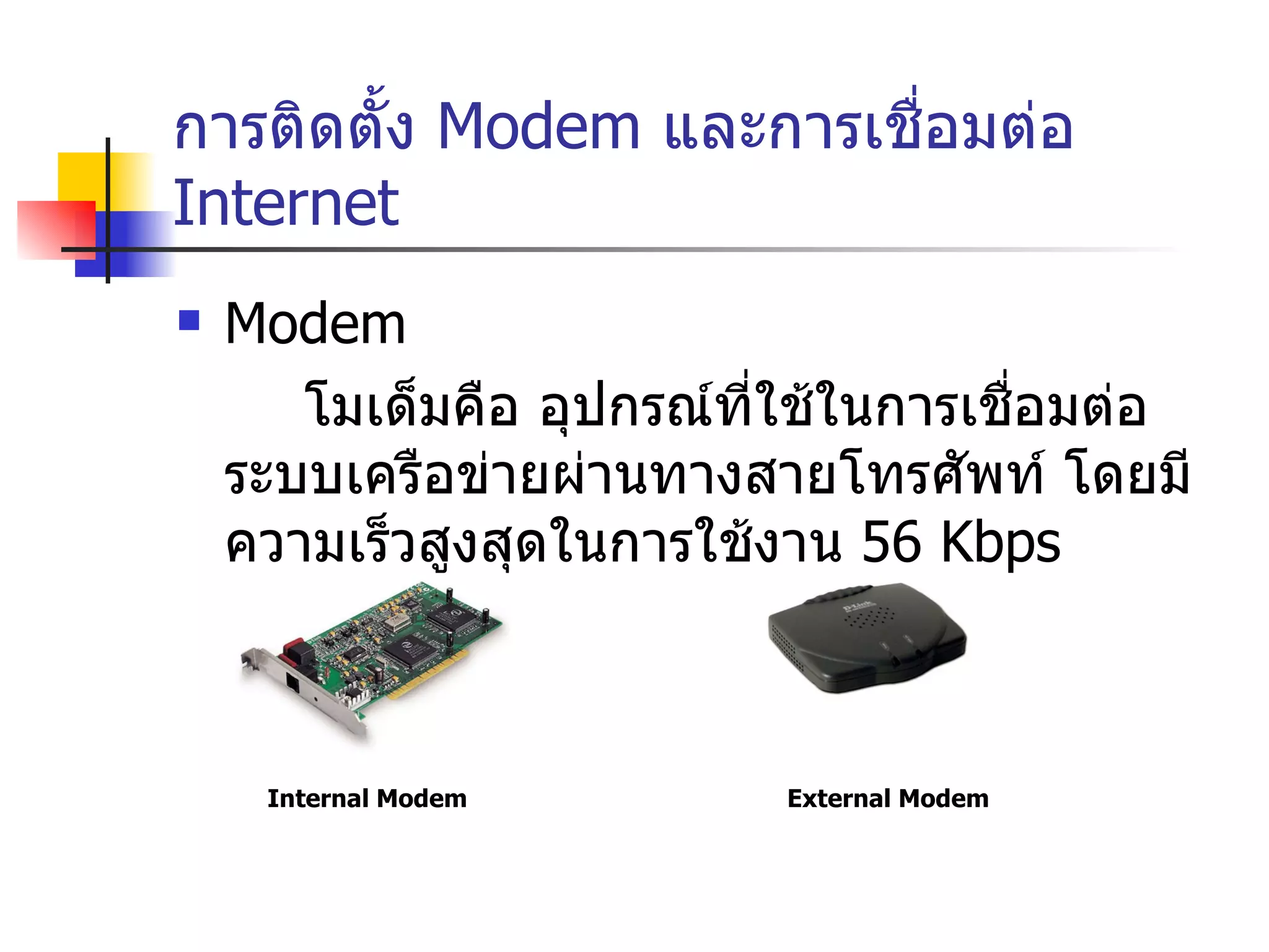 การติดตั้ง  Modem  และการเชื่อมต่อ  Internet Modem โมเด็มคือ อุปกรณ์ที่ใช้ในการเชื่อมต่อระบบเครือข่ายผ่านทางสายโทรศัพท์ โดยมีความเร็วสูงสุดในการใช้งาน  56 Kbps Internal Modem External Modem 