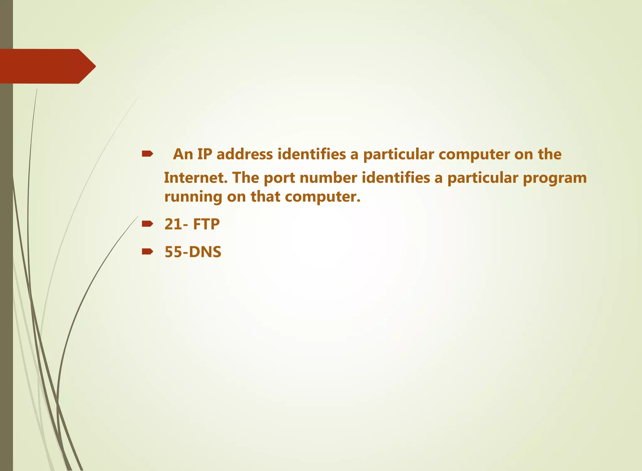  An IP address identifies a particular computer on the
Internet. The port number identifies a particular program
running on that computer.
 21- FTP
 55-DNS
 