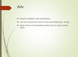 Adv
 Simple installation and maintenance
 Low cost component (such as hub and twisted pair wiring)
 High volume of compatible product due to major market
share.
 