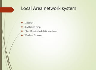 Local Area network system
 Ethernet ,
 IBM token Ring.
 Fiber Distributed data interface
 Wireless Ethernet .
 