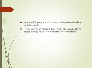  Used mesh topology and requires routing to transfer data
across network.
 To transmitted across a mesh network . The data has to be
passed along a route from workstation to workstation.
 