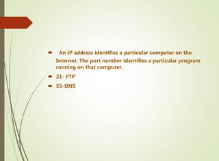  An IP address identifies a particular computer on the
Internet. The port number identifies a particular program
running on that computer.
 21- FTP
 55-DNS
 