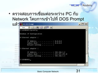 31Basic Computer Network
• ตรวจสอบกำรเชื่อมต่อระหว่ำง PC กับ
Network โดยกำรเข้ำไปที่ DOS Prompt
แล้ว พิมพ์ ipconfig /all
 
