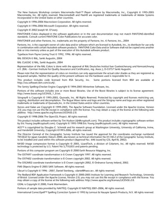 The New Features Workshop contains Macromedia Flash™ Player software by Macromedia, Inc., Copyright © 1995-2005
Macromedia, Inc. All rights reserved. Macromedia® and Flash® are registered trademarks or trademarks of Adobe Systems
Incorporated in the United States or other countries.
Copyright © 1996-2006 Macrovision Corporation. All rights reserved.
Copyright © 1996-2006 Microsoft Corporation. All rights reserved.
Copyright © 2002 Joseph M. O’Leary.
PANTONE® Colors displayed in the software application or in the user documentation may not match PANTONE-identified
standards. Consult current PANTONE Color Publications for accurate color.
PANTONE® and other Pantone, Inc. trademarks are the property of Pantone, Inc. © Pantone, Inc., 2004
Pantone, Inc. is the copyright owner of color data and/or software which are licensed to Autodesk, Inc., to distribute for use only
in combination with certain Autodesk software products. PANTONE Color Data and/or Software shall not be copied onto another
disk or into memory unless as part of the execution of this Autodesk software product.
Typefaces from Payne Loving Trust © 1992, 1996. All rights reserved.
RAL DESIGN © RAL, Sankt Augustin, 2004
RAL CLASSIC © RAL, Sankt Augustin, 2004
Representation of the RAL Colors is done with the approval of RAL Deutsches Institut fuer Guetesicherung und Kennzeichnung
e.V. (RAL - German Institute for Quality Assurance and Certification, reg. Assoc.), D-53757 Sankt Augustin.
Please note that the representation of colors on monitors can only approximate the actual color shades as they are registered as
lacquered samples. Neither the quality of the present software nor the hardware used is responsible for it.
This product includes code licensed from RSA Security, Inc.              Some portions licensed from IBM are available at
http://oss.software.ibm.com/icu4j/.
The Sentry Spelling-Checker Engine Copyright © 1994-2003 Wintertree Software, Inc.
Portions of this software includes one or more Boost libraries. Use of the Boost libraries is subject to its license agreement:
http://www.boost.org/LICENSE_1_0.txt.
Stingray® is Copyright © 1995-2005, Quovadx, Inc. All Rights Reserved. Protected by copyright and licenses restricting use,
copying, distribution and decompilation. The Rogue Wave name and logo and the Stingray name and logo are either registered
trademarks or trademarks of Quovadx,Inc. in the United States and/or other countries.
Xerces and Xalan are Copyright © 1999-2005, The Apache Software Foundation. Licensed under the Apache License, Version
2.0; you may not use this file except in compliance with the license. You may obtain a copy of the license at the following web
address: http://www.apache.org/licenses/LICENSE-2.0.
Copyright © 1998-2006 The OpenSSL Project. All rights reserved.
This product includes software written by Tim Hudson (tjh@cryptsoft.com). This product includes cryptographic software written
by Eric Young (eay@cryptsoft.com). Copyright © 1995-1998 Eric Young (eay@cryptsoft.com). All rights reserved.
ACE™ is copyrighted by Douglas C. Schmidt and his research group at Washington University, University of California, Irvine,
and Vanderbilt University, Copyright ©1993-2006, all rights reserved.
The Director General of the Geographic Survey Institute has issued the approval for the coordinates exchange numbered
TKY2JGD for Japan Geodetic Datum 2000, also known as technical information No H1-N0.2 of the Geographic Survey Institute,
to be installed and used within this software product (Approval No.: 646 issued by GSI, April 8, 2002).
MrSID image compression format is Copyright © 2005, LizardTech, a division of Celartem, Inc. All rights reserved. MrSID
technology is protected by U.S. Patent No 5,710,835 and patents pending.
Portions of this computer program are Copyright © 2000 Earth Resource Mapping, Inc.
The OSTN97 coordinate transformation is © Crown Copyright 1997. All rights reserved.
The OSTN02 coordinate transformation is © Crown copyright 2002. All rights reserved.
The OSGM02 coordinate transformation is © Crown copyright 2002, © Ordnance Survey Ireland, 2002.
FME Objects Engine © 2005 SAFE Software. All rights reserved.
Libcurl is Copyright © 1996 - 2007, Daniel Stenberg, <daniel@haxx.se>. All rights reserved.
The Redland RDF Application Framework is Copyright © 2000-2005 Institute for Learning and Research Technology, University
of Bristol. Licensed under the Apache License, Version 2.0; you may not use this file except in compliance with the license. You
may obtain a copy of the license at the following web address: http://www.apache.org/licenses/LICENSE-2.0.
GDAL is Copyright © 2000, Frank Warmerdam.
Portions of sample data provided by NAVTEQ. Copyright © NAVTEQ 2001-2006, All rights reserved.
International CorrectSpell™ Spelling Correction System © 1995 by Lernout & Hauspie Speech Products, N.V. All rights reserved.
 